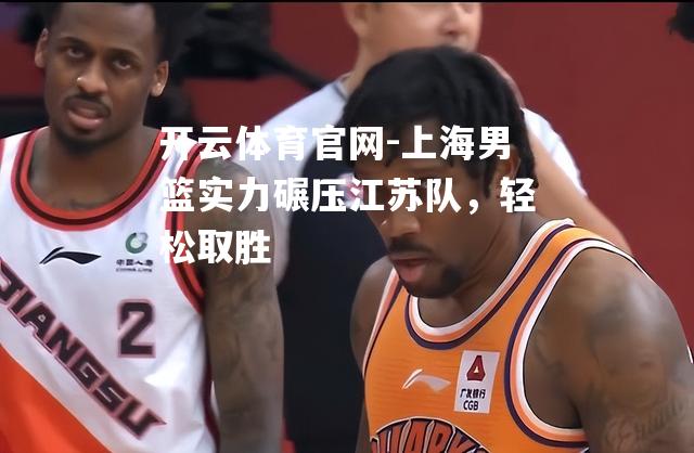 上海男篮实力碾压江苏队，轻松取胜