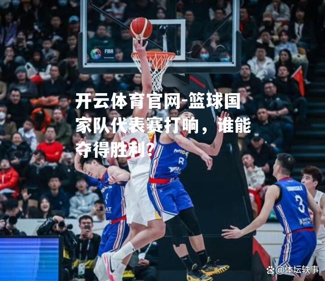 篮球国家队代表赛打响，谁能夺得胜利？