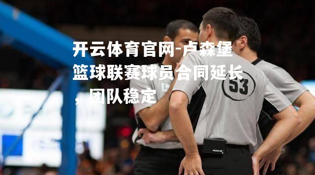 卢森堡篮球联赛球员合同延长，团队稳定
