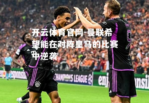 曼联希望能在对阵皇马的比赛中逆袭