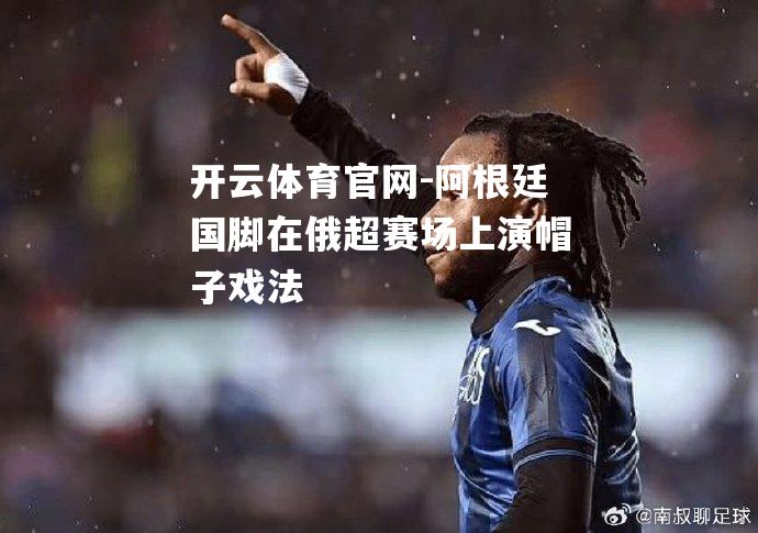 阿根廷国脚在俄超赛场上演帽子戏法