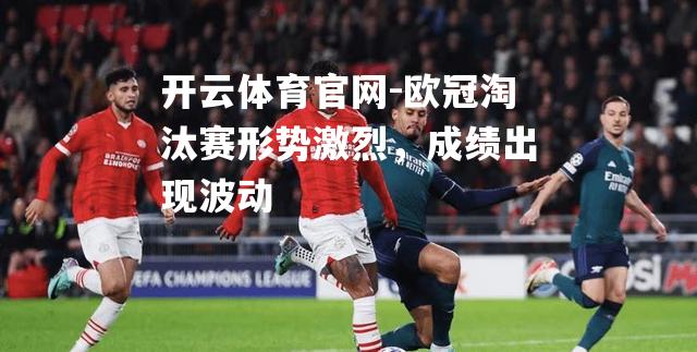 欧冠淘汰赛形势激烈，成绩出现波动