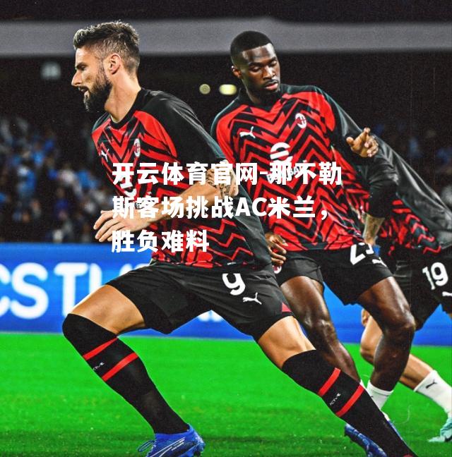 那不勒斯客场挑战AC米兰，胜负难料