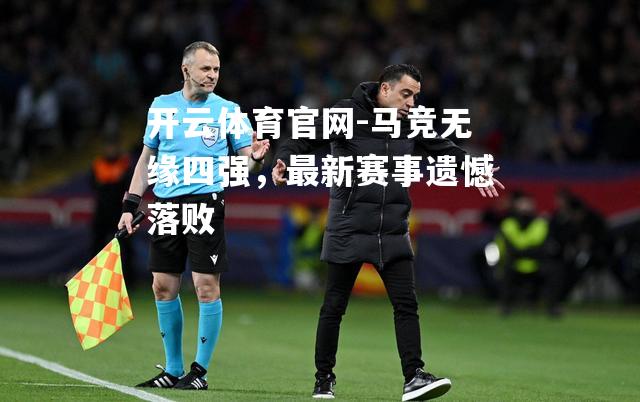 马竞无缘四强，最新赛事遗憾落败