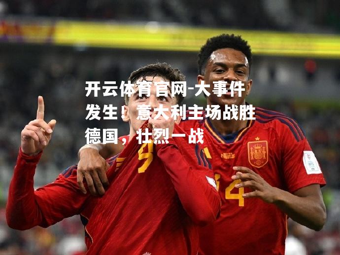 大事件发生！意大利主场战胜德国，壮烈一战