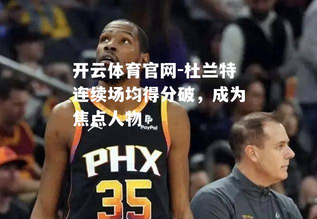 杜兰特连续场均得分破，成为焦点人物