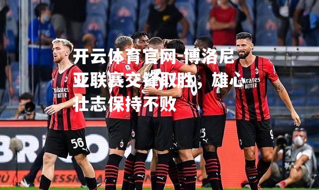 博洛尼亚联赛交锋取胜，雄心壮志保持不败