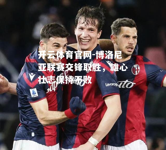 博洛尼亚联赛交锋取胜，雄心壮志保持不败