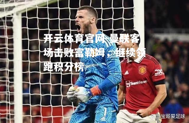 曼联客场击败富勒姆，继续领跑积分榜