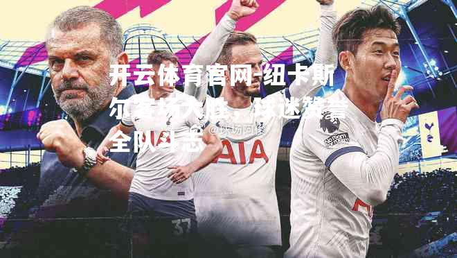 纽卡斯尔客场大胜，球迷赞誉全队斗志