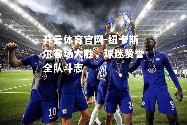 纽卡斯尔客场大胜，球迷赞誉全队斗志