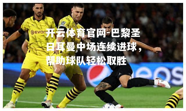 巴黎圣日耳曼中场连续进球，帮助球队轻松取胜