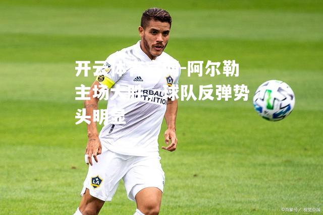 阿尔勒主场大胜，球队反弹势头明显