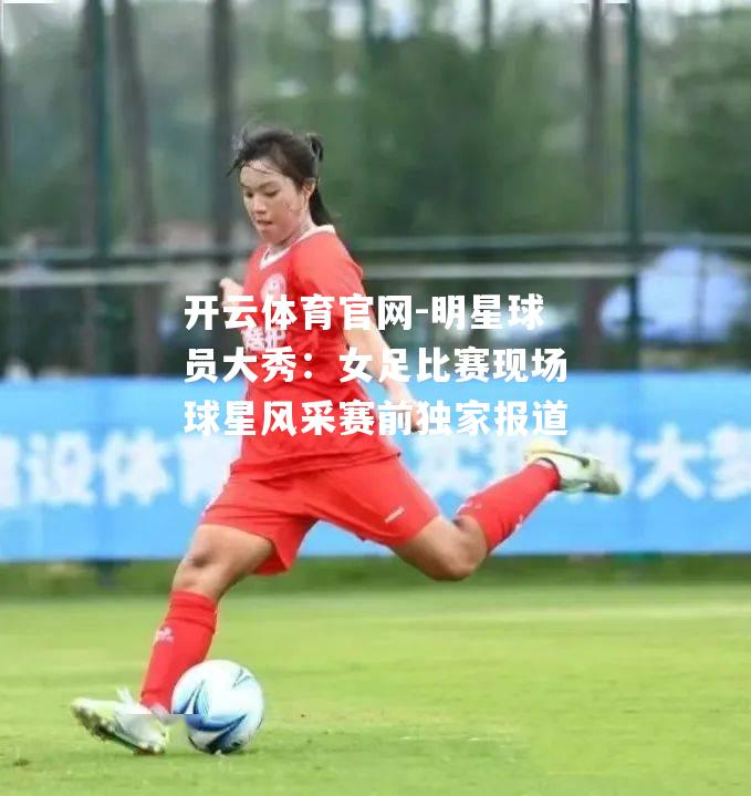 明星球员大秀：女足比赛现场球星风采赛前独家报道