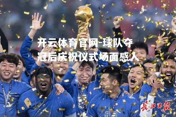 球队夺冠后庆祝仪式场面感人