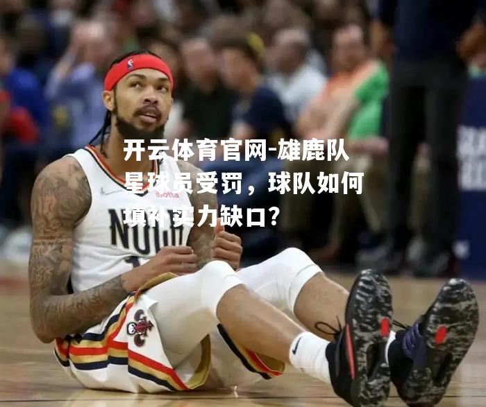 雄鹿队星球员受罚，球队如何填补实力缺口？
