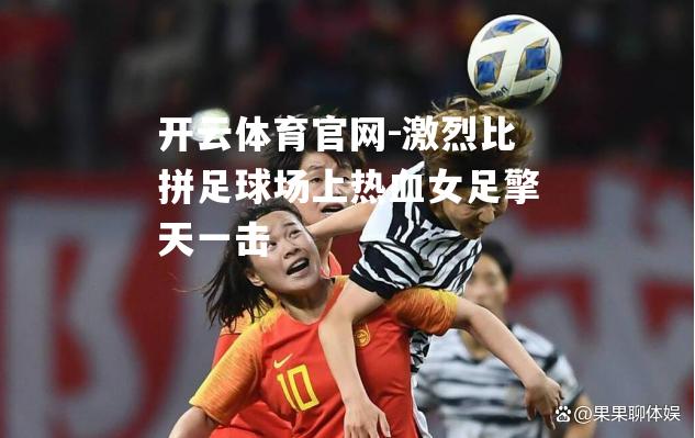 激烈比拼足球场上热血女足擎天一击