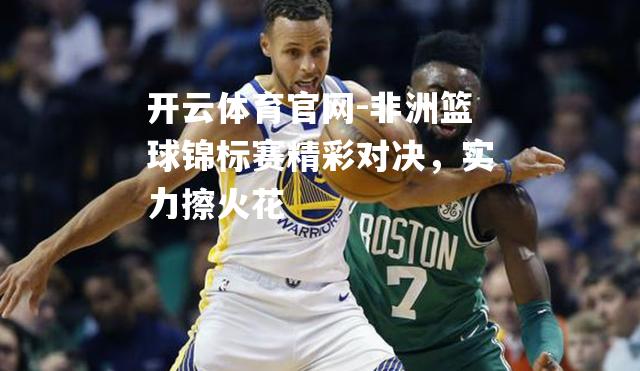 非洲篮球锦标赛精彩对决，实力擦火花