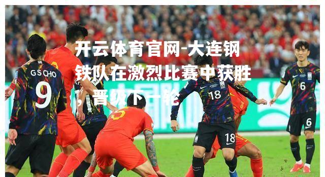大连钢铁队在激烈比赛中获胜，晋级下一轮