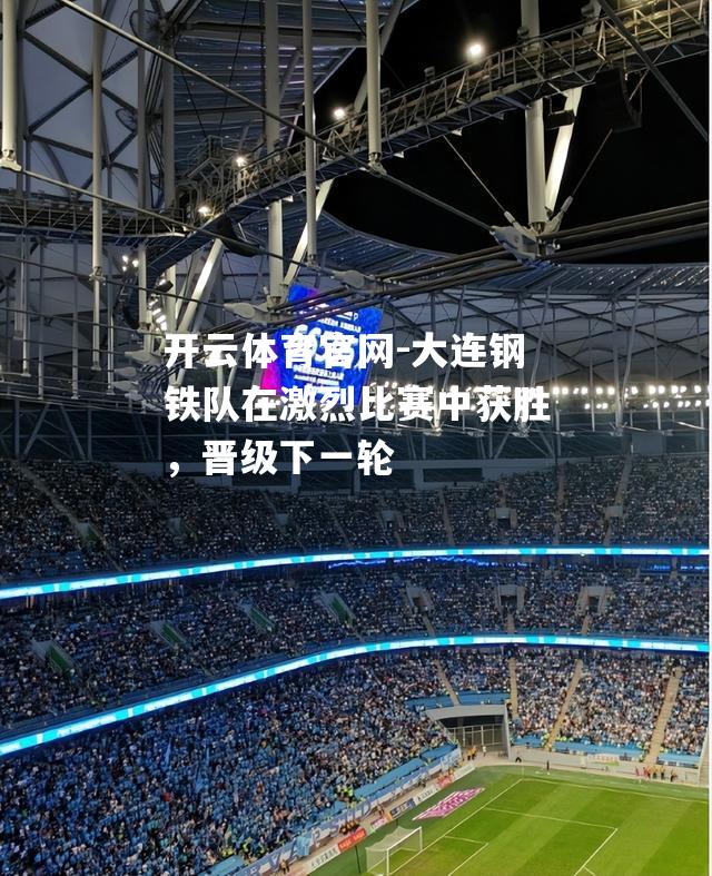 大连钢铁队在激烈比赛中获胜，晋级下一轮
