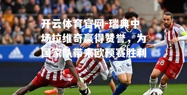 瑞典中场拉维奇赢得赞誉，为国家队带来欧预赛胜利