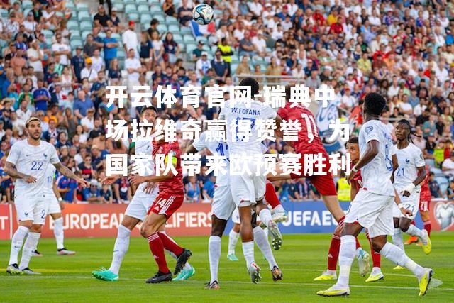 瑞典中场拉维奇赢得赞誉，为国家队带来欧预赛胜利