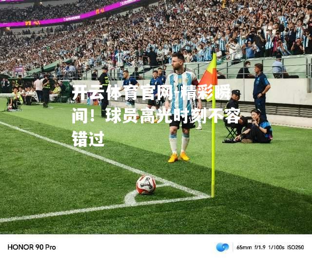 精彩瞬间！球员高光时刻不容错过