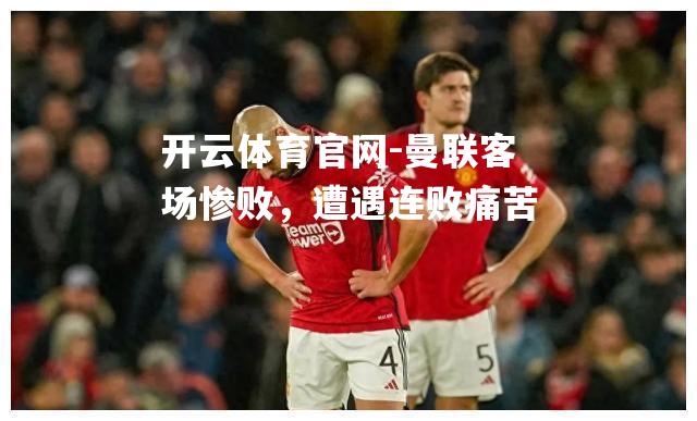 曼联客场惨败，遭遇连败痛苦