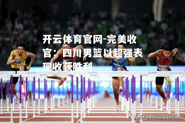 完美收官：四川男篮以超强表现收获胜利