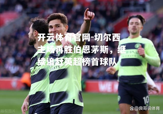 切尔西主场再胜伯恩茅斯，继续追赶英超榜首球队