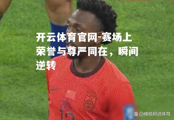 赛场上荣誉与尊严同在，瞬间逆转