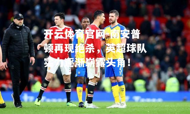 南安普顿再现绝杀，英超球队实力逐渐崭露头角！