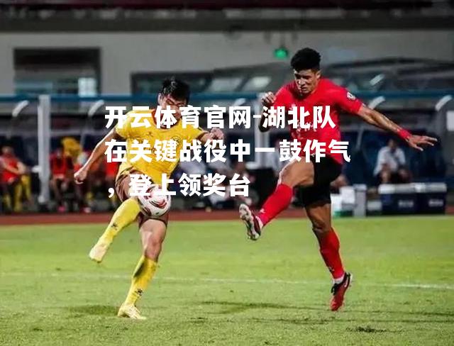 湖北队在关键战役中一鼓作气，登上领奖台