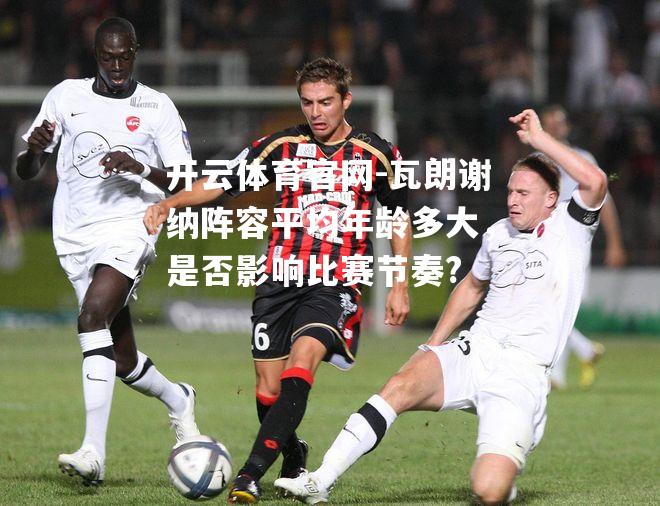 瓦朗谢纳阵容平均年龄多大，是否影响比赛节奏?