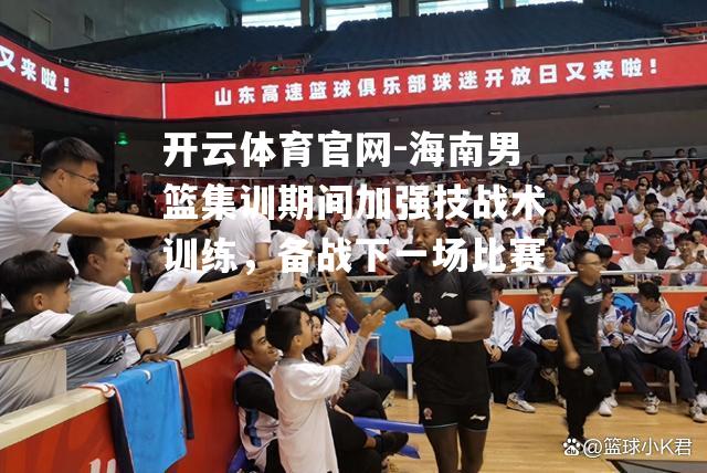 海南男篮集训期间加强技战术训练，备战下一场比赛