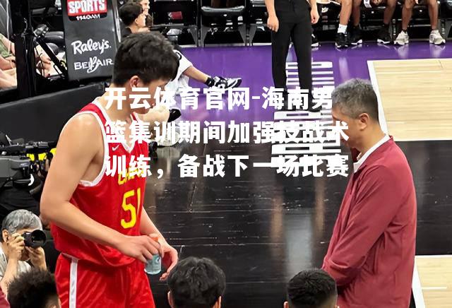 海南男篮集训期间加强技战术训练，备战下一场比赛