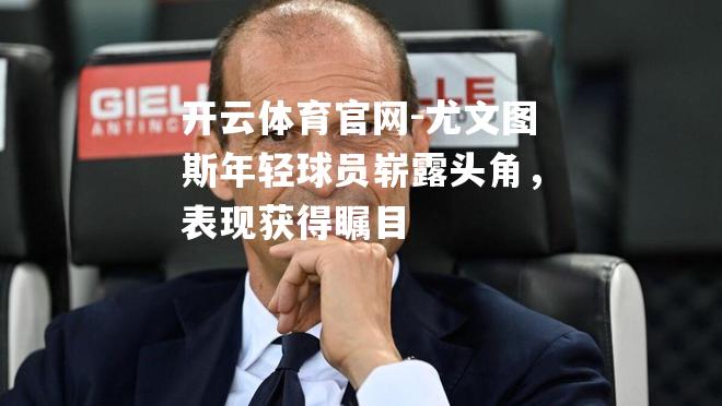尤文图斯年轻球员崭露头角，表现获得瞩目