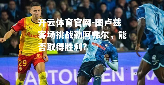 图卢兹客场挑战勒阿弗尔，能否取得胜利?