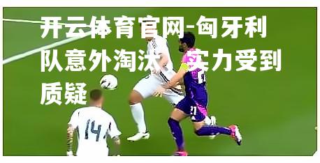 匈牙利队意外淘汰，实力受到质疑