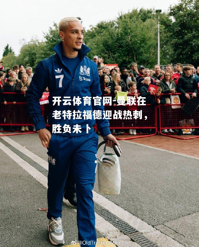 曼联在老特拉福德迎战热刺，胜负未卜