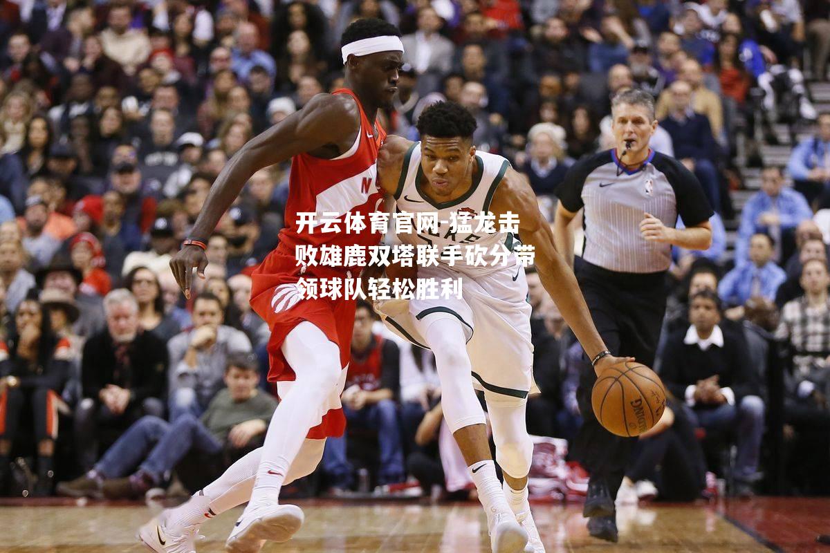 猛龙击败雄鹿双塔联手砍分带领球队轻松胜利