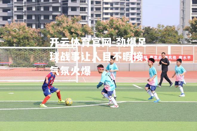 劲爆足球战事让人目不暇接，气氛火爆