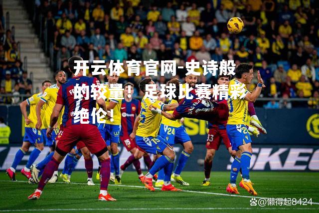 史诗般的较量！足球比赛精彩绝伦！