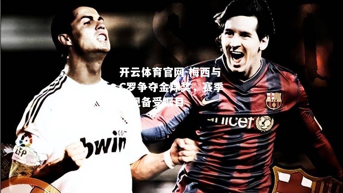 梅西与C罗争夺金球奖，赛季表现备受瞩目