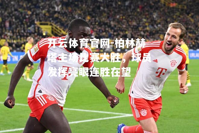 柏林赫塔主场比赛大胜，球员发挥亮眼连胜在望