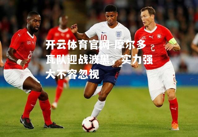 摩尔多瓦队迎战波黑，实力强大不容忽视