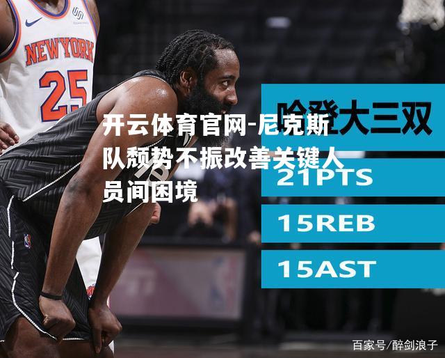 尼克斯队颓势不振改善关键人员间困境
