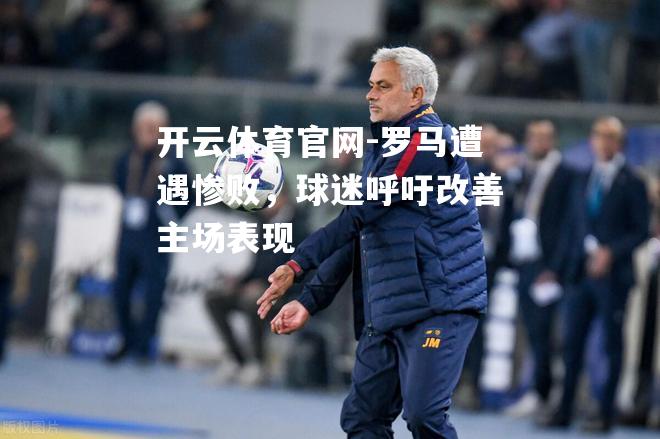 罗马遭遇惨败，球迷呼吁改善主场表现