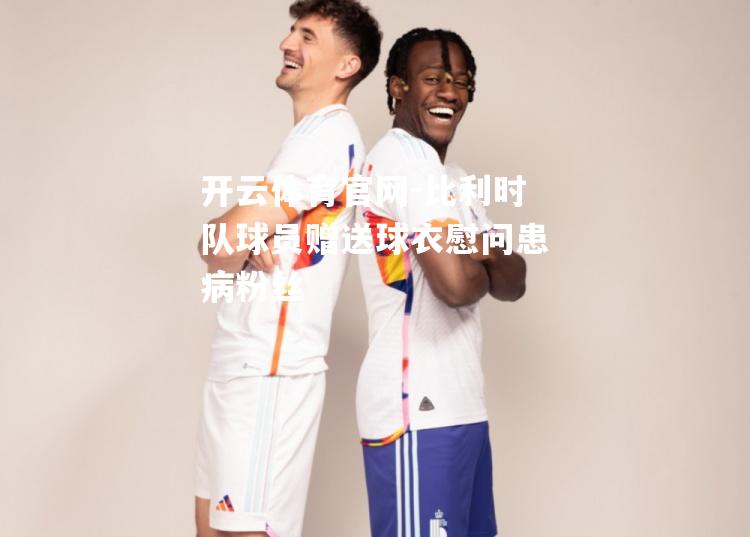 比利时队球员赠送球衣慰问患病粉丝