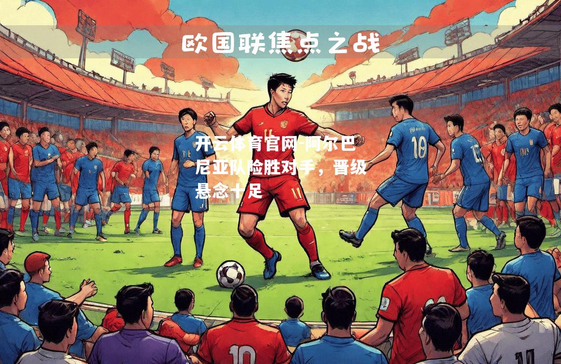 阿尔巴尼亚队险胜对手，晋级悬念十足